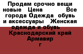 Продам срочно вещи новые › Цена ­ 1 000 - Все города Одежда, обувь и аксессуары » Женская одежда и обувь   . Краснодарский край,Армавир г.